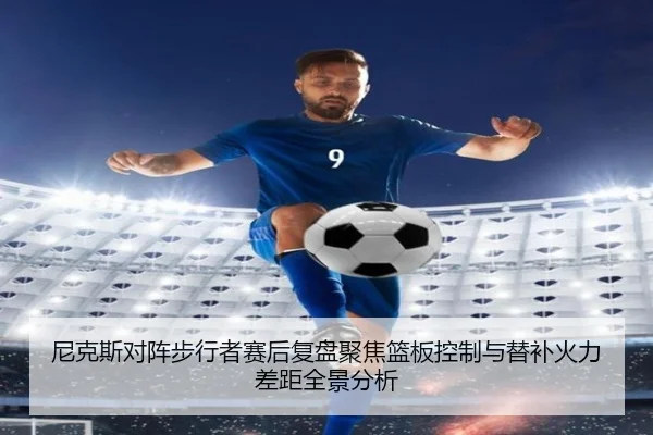 尼克斯对阵步行者赛后复盘聚焦篮板控制与替补火力差距全景分析