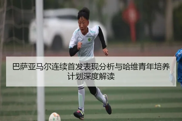 巴萨亚马尔连续首发表现分析与哈维青年培养计划深度解读