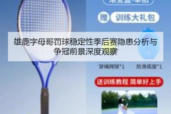 雄鹿字母哥罚球稳定性季后赛隐患分析与争冠前景深度观察