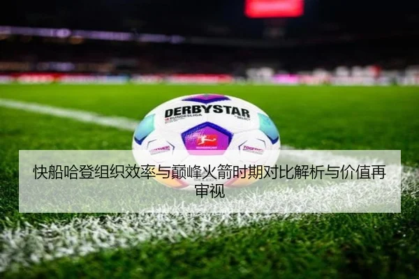 快船哈登组织效率与巅峰火箭时期对比解析与价值再审视
