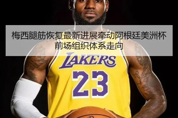 梅西腿筋恢复最新进展牵动阿根廷美洲杯前场组织体系走向