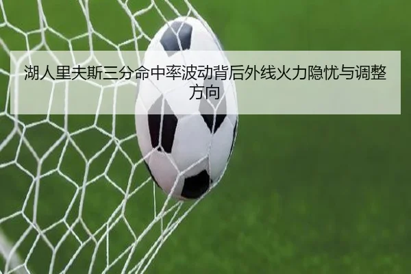 湖人里夫斯三分命中率波动背后外线火力隐忧与调整方向