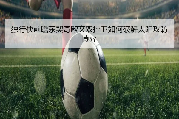 独行侠前瞻东契奇欧文双控卫如何破解太阳攻防博弈