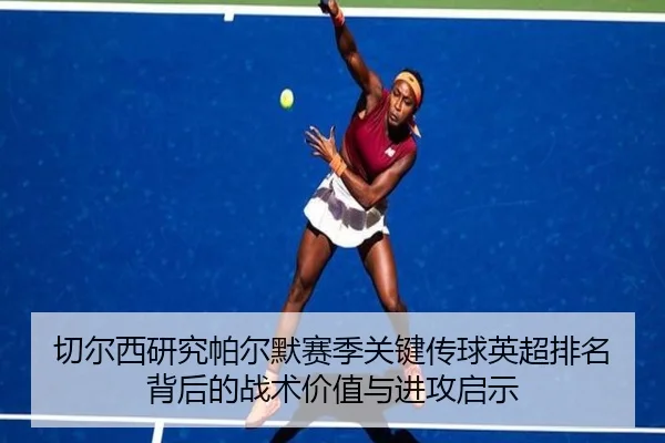 切尔西研究帕尔默赛季关键传球英超排名背后的战术价值与进攻启示