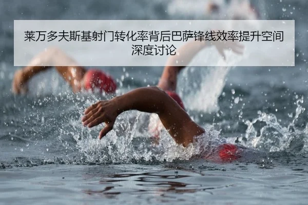 莱万多夫斯基射门转化率背后巴萨锋线效率提升空间深度讨论