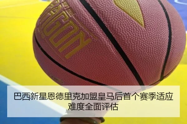 巴西新星恩德里克加盟皇马后首个赛季适应难度全面评估