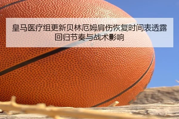 皇马医疗组更新贝林厄姆肩伤恢复时间表透露回归节奏与战术影响