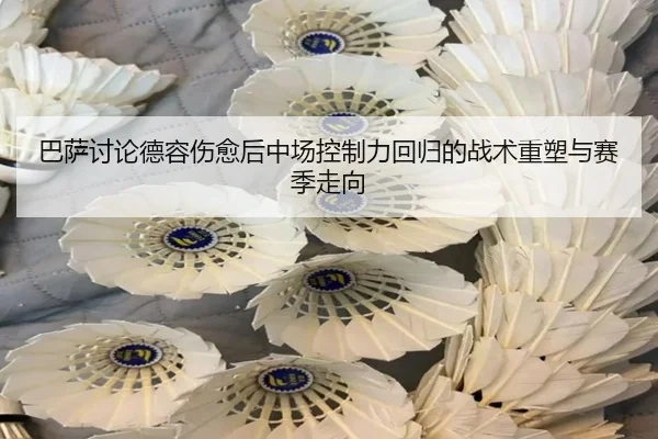 巴萨讨论德容伤愈后中场控制力回归的战术重塑与赛季走向