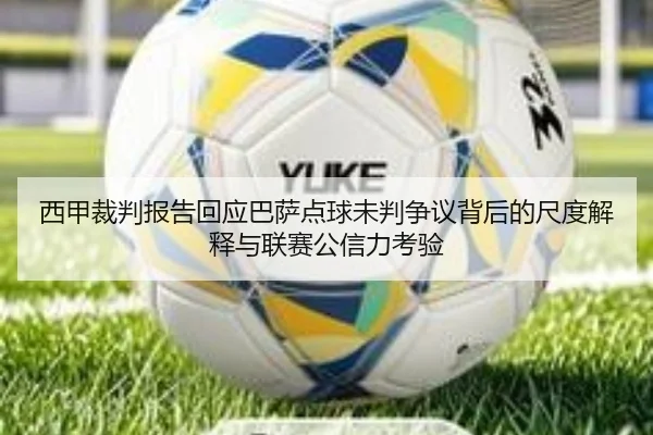 西甲裁判报告回应巴萨点球未判争议背后的尺度解释与联赛公信力考验
