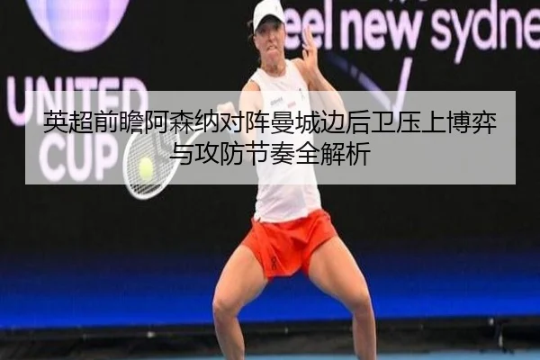 英超前瞻阿森纳对阵曼城边后卫压上博弈与攻防节奏全解析