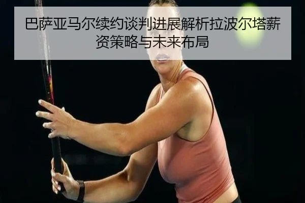 巴萨亚马尔续约谈判进展解析拉波尔塔薪资策略与未来布局