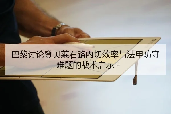 巴黎讨论登贝莱右路内切效率与法甲防守难题的战术启示