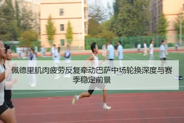 佩德里肌肉疲劳反复牵动巴萨中场轮换深度与赛季稳定前景