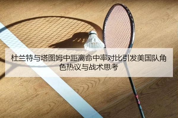 杜兰特与塔图姆中距离命中率对比引发美国队角色热议与战术思考